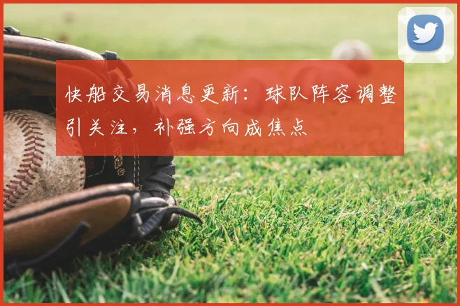 快船交易消息更新：球队阵容调整引关注，补强方向成焦点