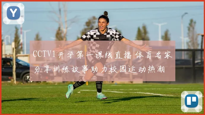 CCTV1开学第一课线直播 体育名家分享训练故事助力校园运动热潮