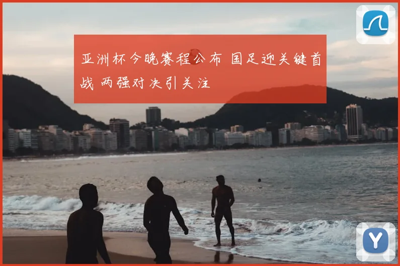 亚洲杯今晚赛程公布 国足迎关键首战 两强对决引关注