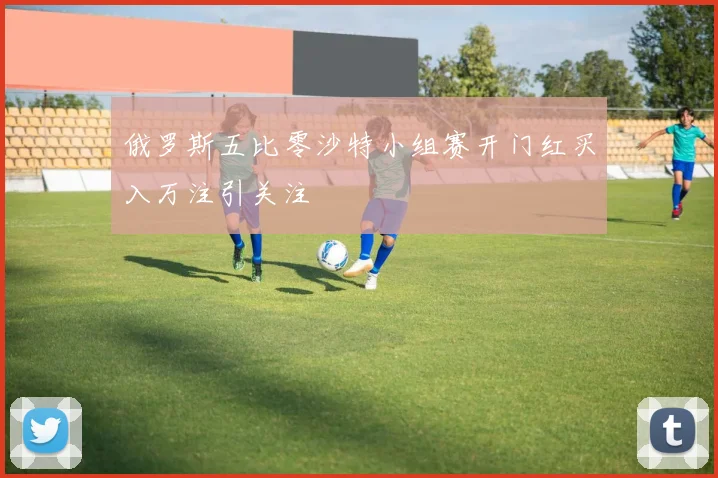俄罗斯五比零沙特小组赛开门红买入万注引关注