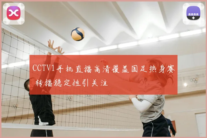 CCTV1手机直播高清覆盖国足热身赛 转播稳定性引关注