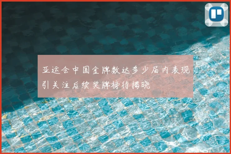 亚运会中国金牌数达多少届内表现引关注后续奖牌榜待揭晓