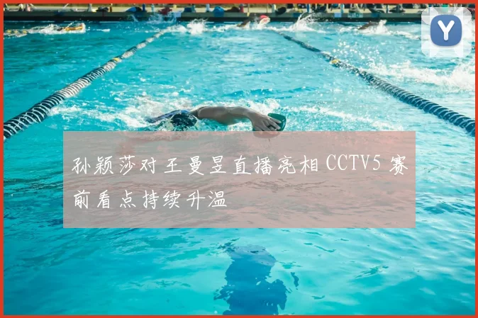 孙颖莎对王曼昱直播亮相 CCTV5 赛前看点持续升温