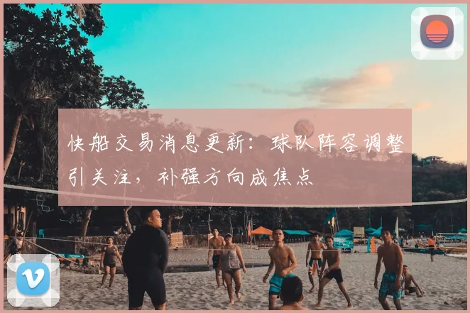 快船交易消息更新：球队阵容调整引关注，补强方向成焦点