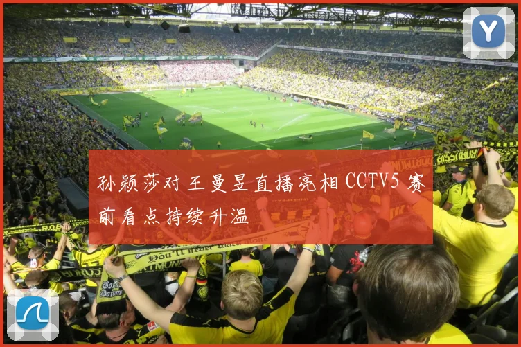 孙颖莎对王曼昱直播亮相 CCTV5 赛前看点持续升温