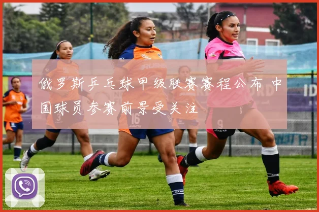 俄罗斯乒乓球甲级联赛赛程公布 中国球员参赛前景受关注