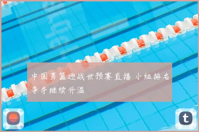 中国男篮迎战世预赛直播 小组排名争夺继续升温