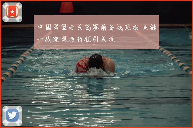 中国男篮赴关岛赛前备战完成 关键一战距离与行程引关注