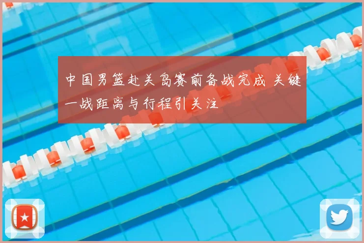 中国男篮赴关岛赛前备战完成 关键一战距离与行程引关注