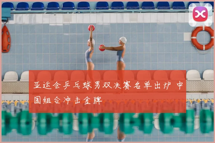 亚运会乒乓球男双决赛名单出炉 中国组合冲击金牌