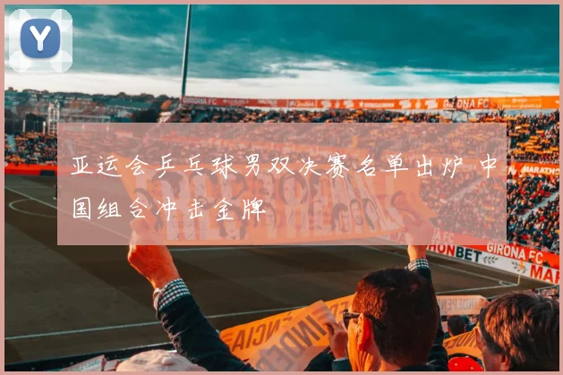 亚运会乒乓球男双决赛名单出炉 中国组合冲击金牌
