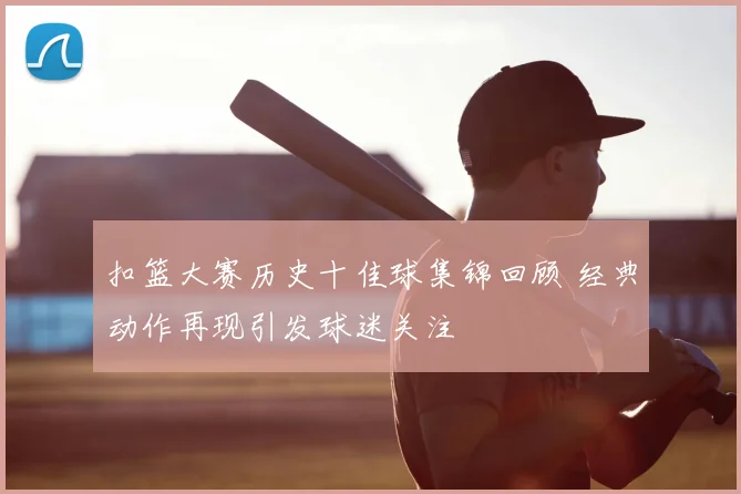 扣篮大赛历史十佳球集锦回顾 经典动作再现引发球迷关注